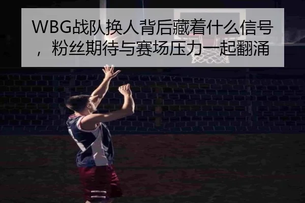 WBG战队换人背后藏着什么信号，粉丝期待与赛场压力一起翻涌 - jiuyou